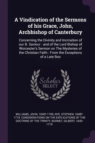 Обложка книги A Vindication of the Sermons of his Grace, John, Archbishop of Canterbury. Concerning the Divinity and Incrnation of our B. Saviour : and of the Lord Bishop of Worcester's Sermon on The Mysteries of the Christian Faith : From the Exceptions of a L..., John Williams, Gilbert Burnet