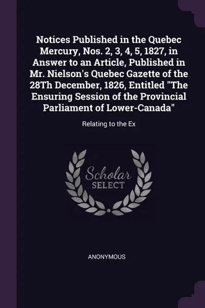 Обложка книги Notices Published in the Quebec Mercury, Nos. 2, 3, 4, 5, 1827, in Answer to an Article, Published in Mr. Nielson's Quebec Gazette of the 28Th December, 1826, Entitled 