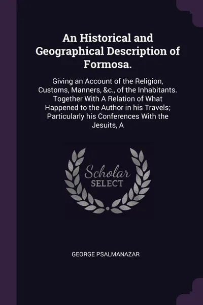 Обложка книги An Historical and Geographical Description of Formosa. Giving an Account of the Religion, Customs, Manners, &c., of the Inhabitants. Together With A Relation of What Happened to the Author in his Travels; Particularly his Conferences With the Jesu..., George Psalmanazar