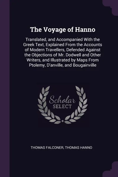 Обложка книги The Voyage of Hanno. Translated, and Accompanied With the Greek Text, Explained From the Accounts of Modern Travellers, Defended Against the Objections of Mr. Dodwell and Other Writers, and Illustrated by Maps From Ptolemy, D'anville, and Bougainv..., Thomas Falconer, Thomas Hanno