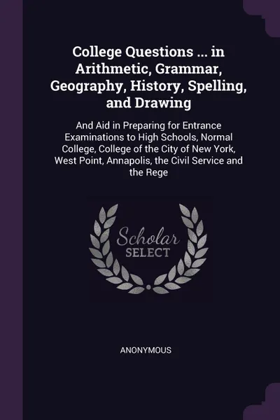 Обложка книги College Questions ... in Arithmetic, Grammar, Geography, History, Spelling, and Drawing. And Aid in Preparing for Entrance Examinations to High Schools, Normal College, College of the City of New York, West Point, Annapolis, the Civil Service and ..., M. l'abbé Trochon