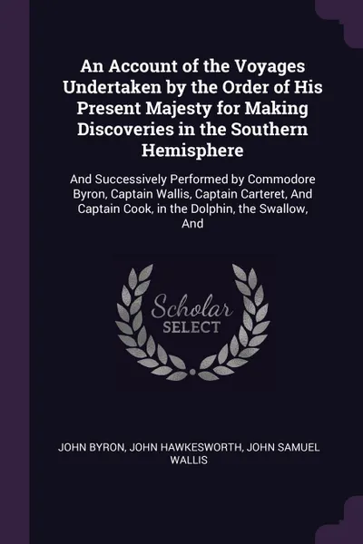 Обложка книги An Account of the Voyages Undertaken by the Order of His Present Majesty for Making Discoveries in the Southern Hemisphere. And Successively Performed by Commodore Byron, Captain Wallis, Captain Carteret, And Captain Cook, in the Dolphin, the Swal..., John Byron, John Hawkesworth, John Samuel Wallis