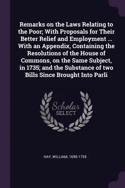 Обложка книги Remarks on the Laws Relating to the Poor; With Proposals for Their Better Relief and Employment ... With an Appendix, Containing the Resolutions of the House of Commons, on the Same Subject, in 1735; and the Substance of two Bills Since Brought In..., William Hay