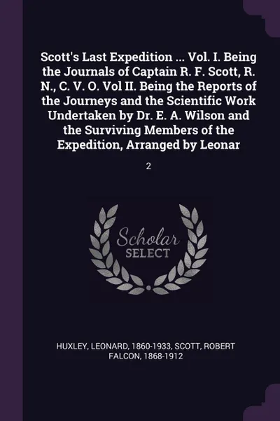 Обложка книги Scott's Last Expedition ... Vol. I. Being the Journals of Captain R. F. Scott, R. N., C. V. O. Vol II. Being the Reports of the Journeys and the Scientific Work Undertaken by Dr. E. A. Wilson and the Surviving Members of the Expedition, Arranged b..., Leonard Huxley, Robert Falcon Scott