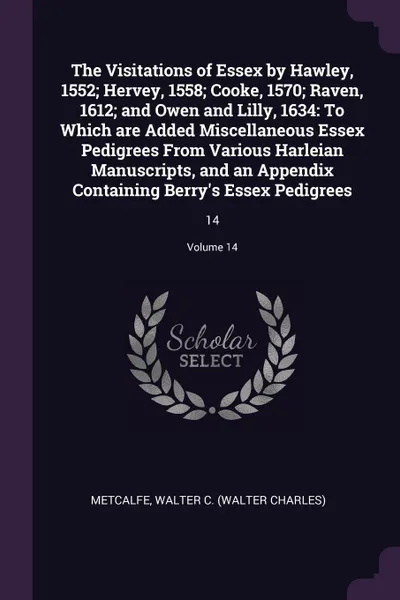 Обложка книги The Visitations of Essex by Hawley, 1552; Hervey, 1558; Cooke, 1570; Raven, 1612; and Owen and Lilly, 1634. To Which are Added Miscellaneous Essex Pedigrees From Various Harleian Manuscripts, and an Appendix Containing Berry's Essex Pedigrees: 14;..., Walter C. Metcalfe