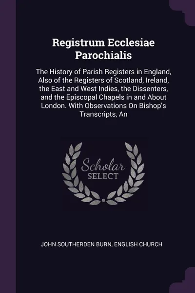 Обложка книги Registrum Ecclesiae Parochialis. The History of Parish Registers in England, Also of the Registers of Scotland, Ireland, the East and West Indies, the Dissenters, and the Episcopal Chapels in and About London. With Observations On Bishop's Transcr..., John Southerden Burn, English Church