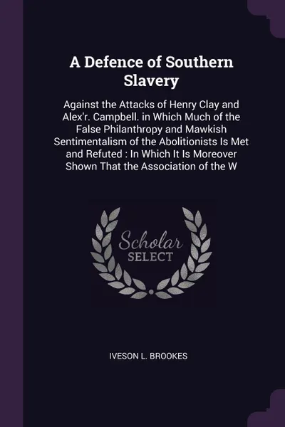 Обложка книги A Defence of Southern Slavery. Against the Attacks of Henry Clay and Alex'r. Campbell. in Which Much of the False Philanthropy and Mawkish Sentimentalism of the Abolitionists Is Met and Refuted : In Which It Is Moreover Shown That the Association ..., Iveson L. Brookes