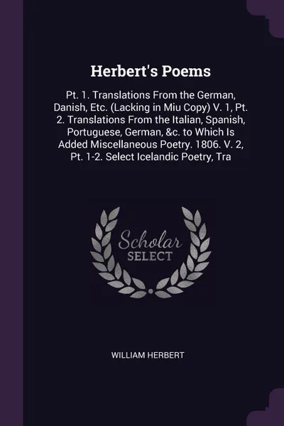 Обложка книги Herbert's Poems. Pt. 1. Translations From the German, Danish, Etc. (Lacking in Miu Copy) V. 1, Pt. 2. Translations From the Italian, Spanish, Portuguese, German, &c. to Which Is Added Miscellaneous Poetry. 1806. V. 2, Pt. 1-2. Select Icelandic Poe..., William Herbert