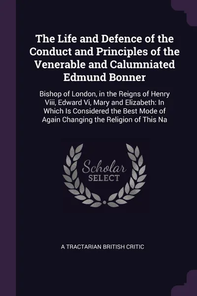 Обложка книги The Life and Defence of the Conduct and Principles of the Venerable and Calumniated Edmund Bonner. Bishop of London, in the Reigns of Henry Viii, Edward Vi, Mary and Elizabeth: In Which Is Considered the Best Mode of Again Changing the Religion of..., a Tractarian British Critic