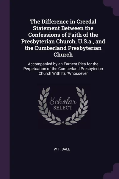 Обложка книги The Difference in Creedal Statement Between the Confessions of Faith of the Presbyterian Church, U.S.a., and the Cumberland Presbyterian Church. Accompanied by an Earnest Plea for the Perpetuation of the Cumberland Presbyterian Church With Its 