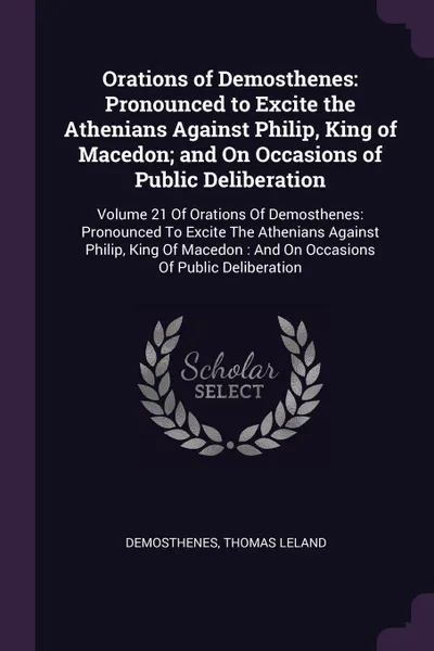 Обложка книги Orations of Demosthenes. Pronounced to Excite the Athenians Against Philip, King of Macedon; and On Occasions of Public Deliberation: Volume 21 Of Orations Of Demosthenes: Pronounced To Excite The Athenians Against Philip, King Of Macedon : And On..., Demosthenes, Thomas Leland