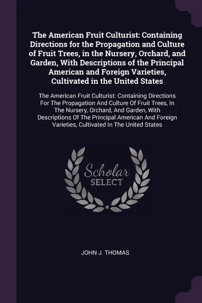 Обложка книги The American Fruit Culturist. Containing Directions for the Propagation and Culture of Fruit Trees, in the Nursery, Orchard, and Garden, With Descriptions of the Principal American and Foreign Varieties, Cultivated in the United States: The Americ..., John J. Thomas