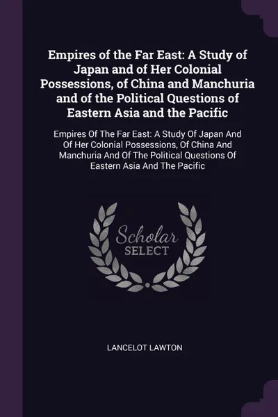 Обложка книги Empires of the Far East. A Study of Japan and of Her Colonial Possessions, of China and Manchuria and of the Political Questions of Eastern Asia and the Pacific: Empires Of The Far East: A Study Of Japan And Of Her Colonial Possessions, Of China A..., Lancelot Lawton