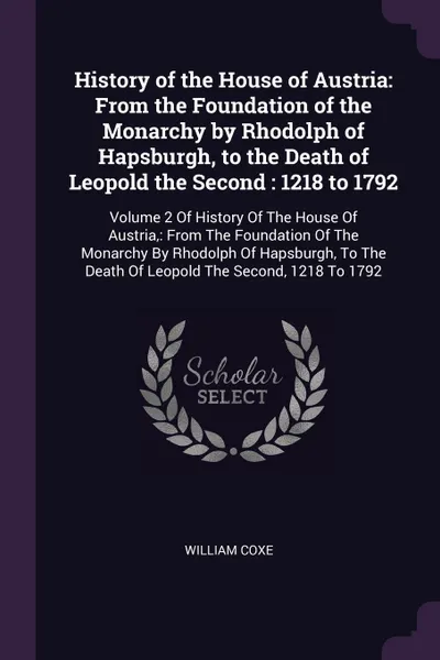 Обложка книги History of the House of Austria. From the Foundation of the Monarchy by Rhodolph of Hapsburgh, to the Death of Leopold the Second : 1218 to 1792: Volume 2 Of History Of The House Of Austria,: From The Foundation Of The Monarchy By Rhodolph Of Haps..., William Coxe