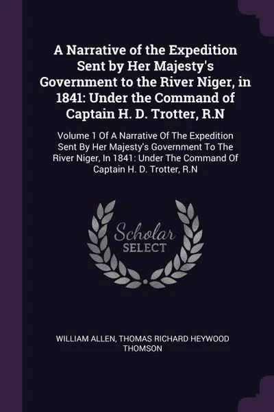 Обложка книги A Narrative of the Expedition Sent by Her Majesty's Government to the River Niger, in 1841. Under the Command of Captain H. D. Trotter, R.N: Volume 1 Of A Narrative Of The Expedition Sent By Her Majesty's Government To The River Niger, In 1841: Un..., William Allen, Thomas Richard Heywood Thomson