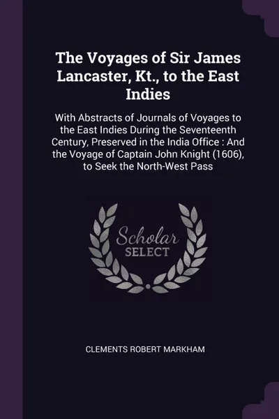 Обложка книги The Voyages of Sir James Lancaster, Kt., to the East Indies. With Abstracts of Journals of Voyages to the East Indies During the Seventeenth Century, Preserved in the India Office : And the Voyage of Captain John Knight (1606), to Seek the North-W..., Clements Robert Markham