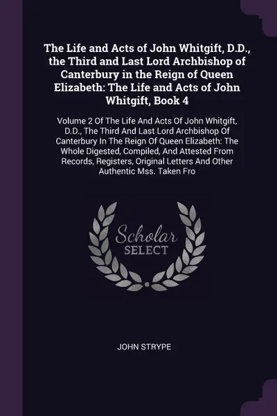 Обложка книги The Life and Acts of John Whitgift, D.D., the Third and Last Lord Archbishop of Canterbury in the Reign of Queen Elizabeth. The Life and Acts of John Whitgift, Book 4: Volume 2 Of The Life And Acts Of John Whitgift, D.D., The Third And Last Lord A..., John Strype