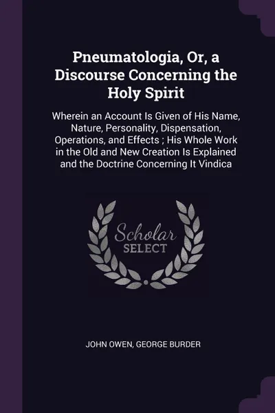 Обложка книги Pneumatologia, Or, a Discourse Concerning the Holy Spirit. Wherein an Account Is Given of His Name, Nature, Personality, Dispensation, Operations, and Effects ; His Whole Work in the Old and New Creation Is Explained and the Doctrine Concerning It..., John Owen, George Burder