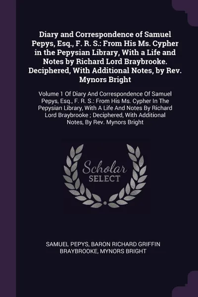 Обложка книги Diary and Correspondence of Samuel Pepys, Esq., F. R. S. From His Ms. Cypher in the Pepysian Library, With a Life and Notes by Richard Lord Braybrooke. Deciphered, With Additional Notes, by Rev. Mynors Bright: Volume 1 Of Diary And Correspondence ..., Samuel Pepys, Baron Richard Griffin Braybrooke, Mynors Bright