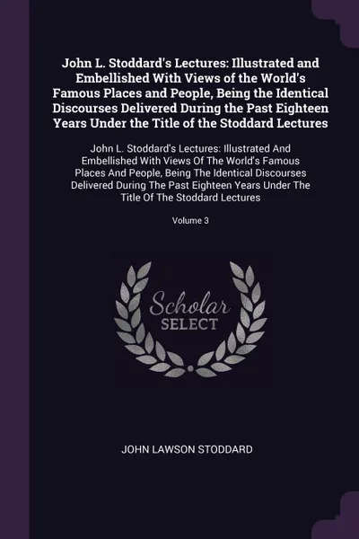 Обложка книги John L. Stoddard's Lectures. Illustrated and Embellished With Views of the World's Famous Places and People, Being the Identical Discourses Delivered During the Past Eighteen Years Under the Title of the Stoddard Lectures: John L. Stoddard's Lectu..., John Lawson Stoddard