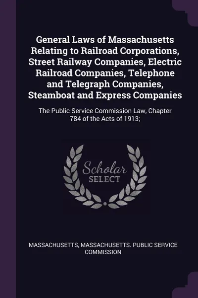 Обложка книги General Laws of Massachusetts Relating to Railroad Corporations, Street Railway Companies, Electric Railroad Companies, Telephone and Telegraph Companies, Steamboat and Express Companies. The Public Service Commission Law, Chapter 784 of the Acts ..., Massachusetts