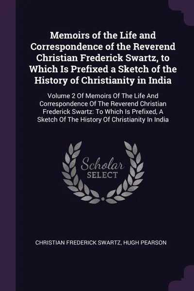 Обложка книги Memoirs of the Life and Correspondence of the Reverend Christian Frederick Swartz, to Which Is Prefixed a Sketch of the History of Christianity in India. Volume 2 Of Memoirs Of The Life And Correspondence Of The Reverend Christian Frederick Swartz..., Christian Frederick Swartz, Hugh Pearson