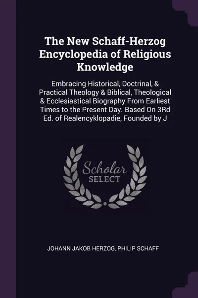 Обложка книги The New Schaff-Herzog Encyclopedia of Religious Knowledge. Embracing Historical, Doctrinal, & Practical Theology & Biblical, Theological & Ecclesiastical Biography From Earliest Times to the Present Day. Based On 3Rd Ed. of Realencyklopadie, Found..., Johann Jakob Herzog, Philip Schaff