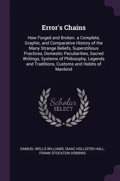 Обложка книги Error's Chains. How Forged and Broken. a Complete, Graphic, and Comparative History of the Many Strange Beliefs, Superstitious Practices, Domestic Peculiarities, Sacred Writings, Systems of Philosophy, Legends and Traditions, Customs and Habits of..., Samuel Wells Williams, Isaac Hollister Hall, Frank Stockton Dobbins