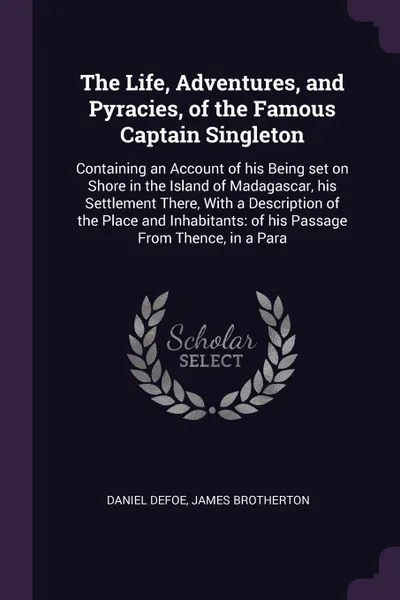 Обложка книги The Life, Adventures, and Pyracies, of the Famous Captain Singleton. Containing an Account of his Being set on Shore in the Island of Madagascar, his Settlement There, With a Description of the Place and Inhabitants: of his Passage From Thence, in..., Daniel Defoe, James Brotherton