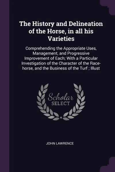 Обложка книги The History and Delineation of the Horse, in all his Varieties. Comprehending the Appropriate Uses, Management, and Progressive Improvement of Each; With a Particular Investigation of the Character of the Race-horse, and the Business of the Turf ;..., John Lawrence