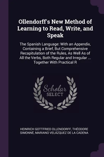 Обложка книги Ollendorff's New Method of Learning to Read, Write, and Speak. The Spanish Language: With an Appendix, Containing a Brief, But Comprehensive Recapitulation of the Rules, As Well As of All the Verbs, Both Regular and Irregular ... Together With Pra..., Heinrich Gottfried Ollendorff, Théodore Simonné, Mariano Velázquez De La Cadena