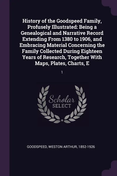 Обложка книги History of the Goodspeed Family, Profusely Illustrated. Being a Genealogical and Narrative Record Extending From 1380 to 1906, and Embracing Material Concerning the Family Collected During Eighteen Years of Research, Together With Maps, Plates, Ch..., Weston Arthur Goodspeed