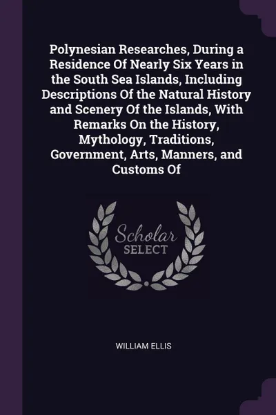 Обложка книги Polynesian Researches, During a Residence Of Nearly Six Years in the South Sea Islands, Including Descriptions Of the Natural History and Scenery Of the Islands, With Remarks On the History, Mythology, Traditions, Government, Arts, Manners, and Cu..., William Ellis