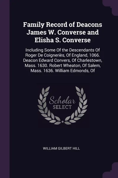 Обложка книги Family Record of Deacons James W. Converse and Elisha S. Converse. Including Some Of the Descendants Of Roger De Coigneries, Of England, 1066. Deacon Edward Convers, Of Charlestown, Mass. 1630. Robert Wheaton, Of Salem, Mass. 1636. William Edmonds..., William Gilbert Hill