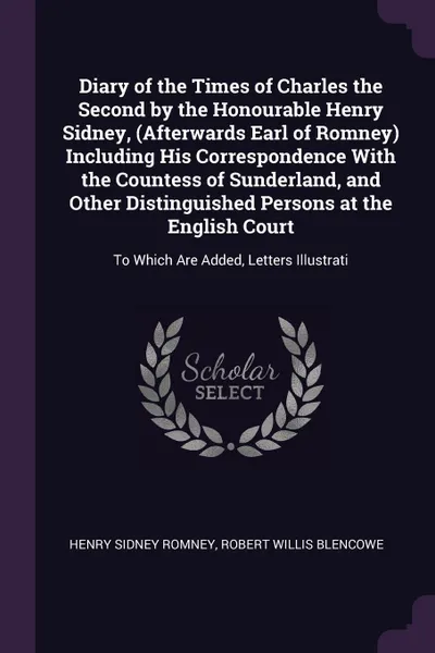 Обложка книги Diary of the Times of Charles the Second by the Honourable Henry Sidney, (Afterwards Earl of Romney) Including His Correspondence With the Countess of Sunderland, and Other Distinguished Persons at the English Court. To Which Are Added, Letters Il..., Henry Sidney Romney, Robert Willis Blencowe