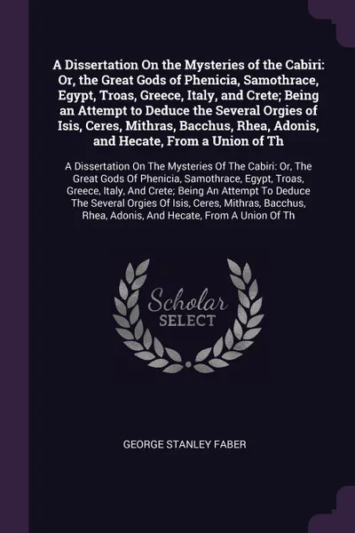 Обложка книги A Dissertation On the Mysteries of the Cabiri. Or, the Great Gods of Phenicia, Samothrace, Egypt, Troas, Greece, Italy, and Crete; Being an Attempt to Deduce the Several Orgies of Isis, Ceres, Mithras, Bacchus, Rhea, Adonis, and Hecate, From a Uni..., George Stanley Faber