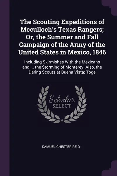 Обложка книги The Scouting Expeditions of Mcculloch's Texas Rangers; Or, the Summer and Fall Campaign of the Army of the United States in Mexico, 1846. Including Skirmishes With the Mexicans and ... the Storming of Monterey; Also, the Daring Scouts at Buena Vis..., Samuel Chester Reid