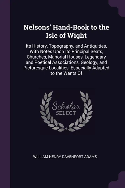 Обложка книги Nelsons' Hand-Book to the Isle of Wight. Its History, Topography, and Antiquities, With Notes Upon Its Principal Seats, Churches, Manorial Houses, Legendary and Poetical Associations, Geology, and Picturesque Localities, Especially Adapted to the ..., William Henry Davenport Adams