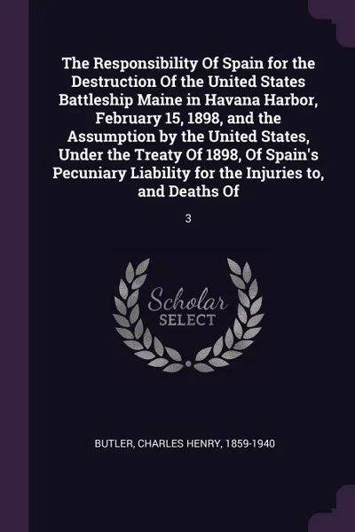 Обложка книги The Responsibility Of Spain for the Destruction Of the United States Battleship Maine in Havana Harbor, February 15, 1898, and the Assumption by the United States, Under the Treaty Of 1898, Of Spain's Pecuniary Liability for the Injuries to, and D..., Charles Henry Butler