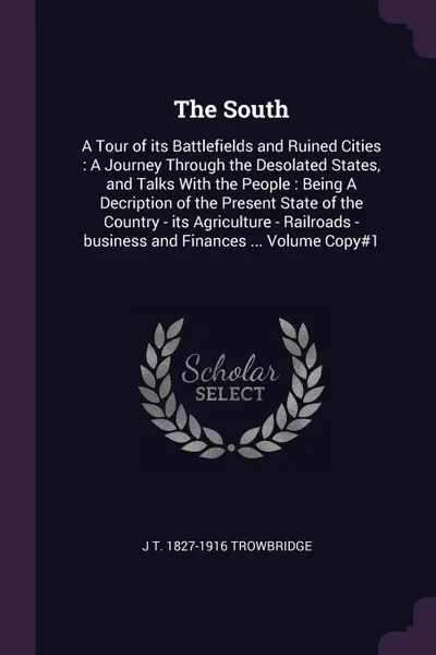 Обложка книги The South. A Tour of its Battlefields and Ruined Cities : A Journey Through the Desolated States, and Talks With the People : Being A Decription of the Present State of the Country - its Agriculture - Railroads -business and Finances ... Volume Co..., J T. 1827-1916 Trowbridge