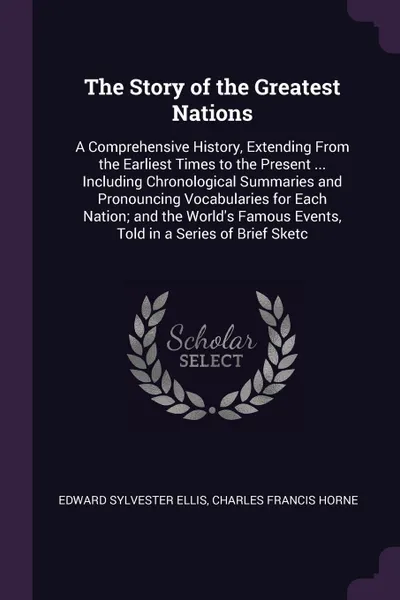 Обложка книги The Story of the Greatest Nations. A Comprehensive History, Extending From the Earliest Times to the Present ... Including Chronological Summaries and Pronouncing Vocabularies for Each Nation; and the World's Famous Events, Told in a Series of Bri..., Edward Sylvester Ellis, Charles Francis Horne