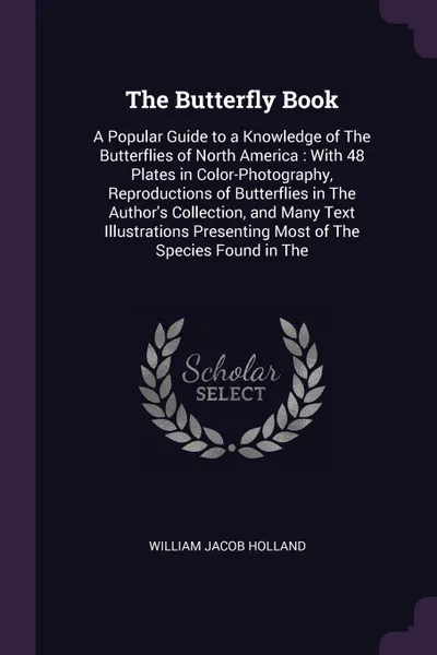 Обложка книги The Butterfly Book. A Popular Guide to a Knowledge of The Butterflies of North America : With 48 Plates in Color-Photography, Reproductions of Butterflies in The Author's Collection, and Many Text Illustrations Presenting Most of The Species Found..., William Jacob Holland