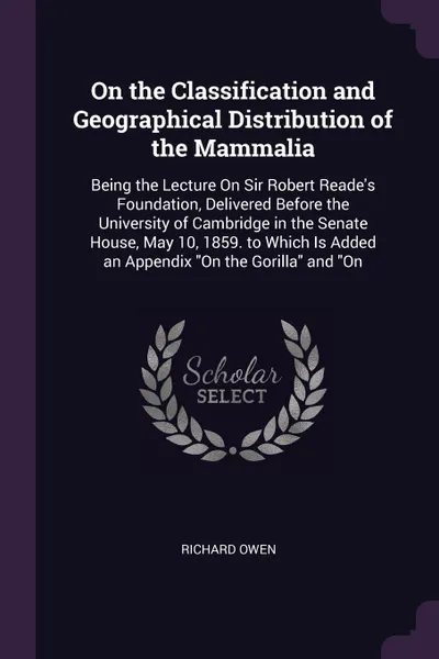 Обложка книги On the Classification and Geographical Distribution of the Mammalia. Being the Lecture On Sir Robert Reade's Foundation, Delivered Before the University of Cambridge in the Senate House, May 10, 1859. to Which Is Added an Appendix 