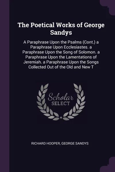 Обложка книги The Poetical Works of George Sandys. A Paraphrase Upon the Psalms (Cont.) a Paraphrase Upon Ecclesiastes. a Paraphrase Upon the Song of Solomon. a Paraphrase Upon the Lamentations of Jeremiah. a Paraphrase Upon the Songs Collected Out of the Old a..., Richard Hooper, George Sandys