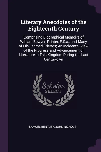 Обложка книги Literary Anecdotes of the Eighteenth Century. Comprizing Biographical Memoirs of William Bowyer, Printer, F.S.a., and Many of His Learned Friends; An Incidental View of the Progress and Advancement of Literature in This Kingdom During the Last Cen..., Samuel Bentley, John Nichols