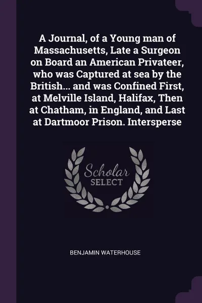 Обложка книги A Journal, of a Young man of Massachusetts, Late a Surgeon on Board an American Privateer, who was Captured at sea by the British... and was Confined First, at Melville Island, Halifax, Then at Chatham, in England, and Last at Dartmoor Prison. Int..., Benjamin Waterhouse