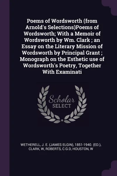 Обложка книги Poems of Wordsworth (from Arnold's Selections)Poems of Wordsworth; With a Memoir of Wordsworth by Wm. Clark ; an Essay on the Literary Mission of Wordsworth by Principal Grant ; Monograph on the Esthetic use of Wordsworth's Poetry, Together With E..., J E. 1851-1940. Wetherell, W Clark, CGD Roberts