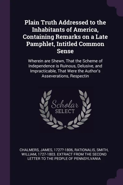 Обложка книги Plain Truth Addressed to the Inhabitants of America, Containing Remarks on a Late Pamphlet, Intitled Common Sense. Wherein are Shewn, That the Scheme of Independence is Ruinous, Delusive, and Impracticable, That Were the Author's Asseverations, Re..., James Chalmers, Rationalis Rationalis