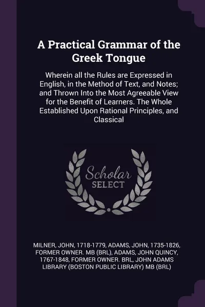 Обложка книги A Practical Grammar of the Greek Tongue. Wherein all the Rules are Expressed in English, in the Method of Text, and Notes; and Thrown Into the Most Agreeable View for the Benefit of Learners. The Whole Established Upon Rational Principles, and Cla..., John Milner, John Adams