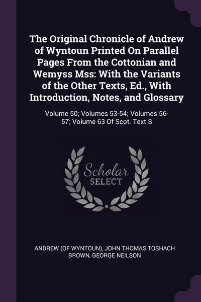 Обложка книги The Original Chronicle of Andrew of Wyntoun Printed On Parallel Pages From the Cottonian and Wemyss Mss. With the Variants of the Other Texts, Ed., With Introduction, Notes, and Glossary: Volume 50; Volumes 53-54; Volumes 56-57; Volume 63 Of Scot...., Andrew, John Thomas Toshach Brown, George Neilson